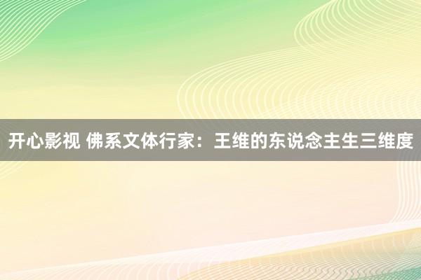 开心影视 佛系文体行家：王维的东说念主生三维度