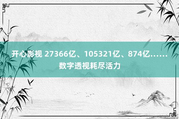 开心影视 27366亿、105321亿、874亿……数字透视耗尽活力