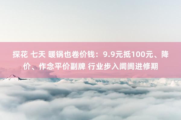 探花 七天 暖锅也卷价钱：9.9元抵100元、降价、作念平价副牌 行业步入阛阓进修期