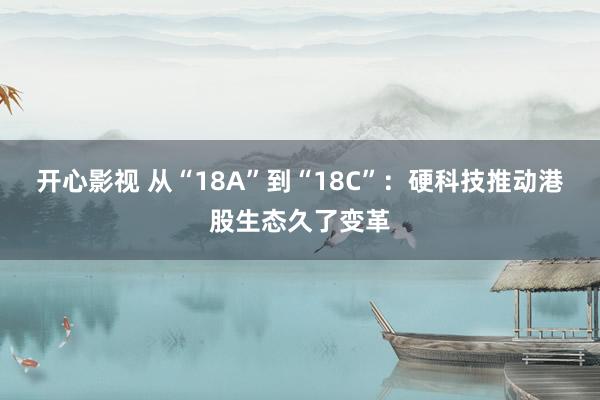 开心影视 从“18A”到“18C”：硬科技推动港股生态久了变革