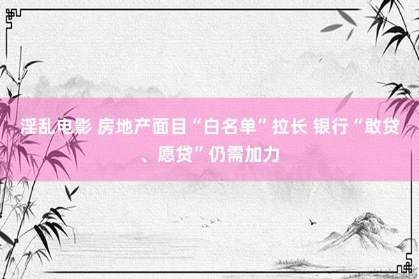 淫乱电影 房地产面目“白名单”拉长 银行“敢贷、愿贷”仍需加力