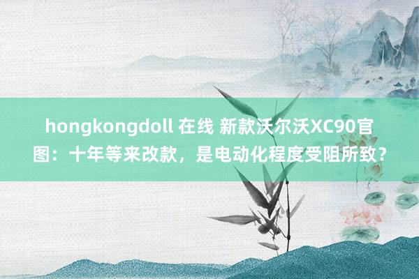 hongkongdoll 在线 新款沃尔沃XC90官图：十年等来改款，是电动化程度受阻所致？