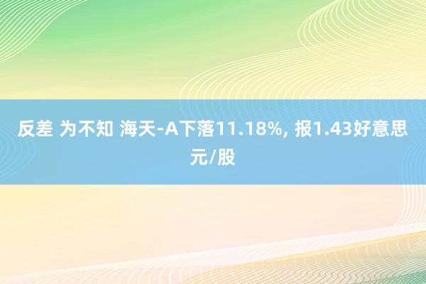 反差 为不知 海天-A下落11.18%， 报1.43好意思元/股