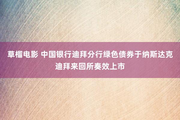 草榴电影 中国银行迪拜分行绿色债券于纳斯达克迪拜来回所奏效上市