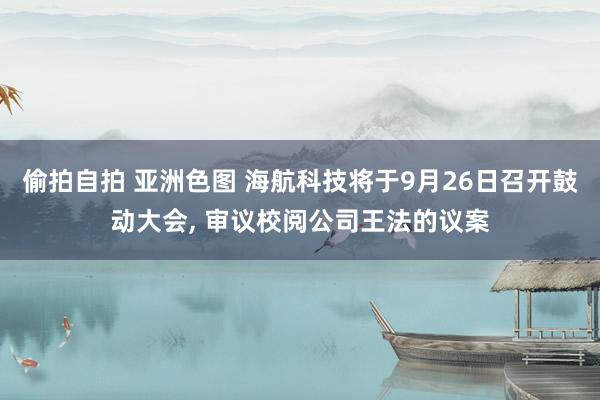 偷拍自拍 亚洲色图 海航科技将于9月26日召开鼓动大会， 审议校阅公司王法的议案