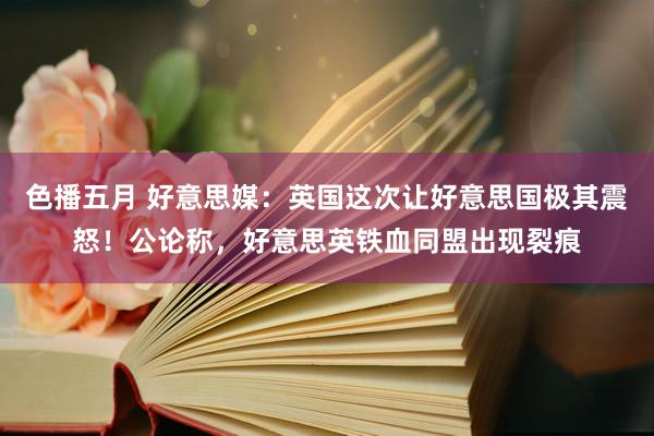 色播五月 好意思媒：英国这次让好意思国极其震怒！公论称，好意思英铁血同盟出现裂痕