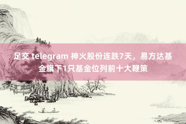 足交 telegram 神火股份连跌7天，易方达基金旗下1只基金位列前十大鞭策