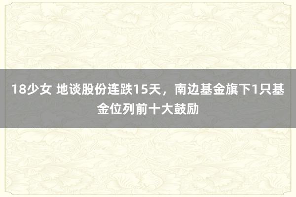 18少女 地谈股份连跌15天，南边基金旗下1只基金位列前十大鼓励