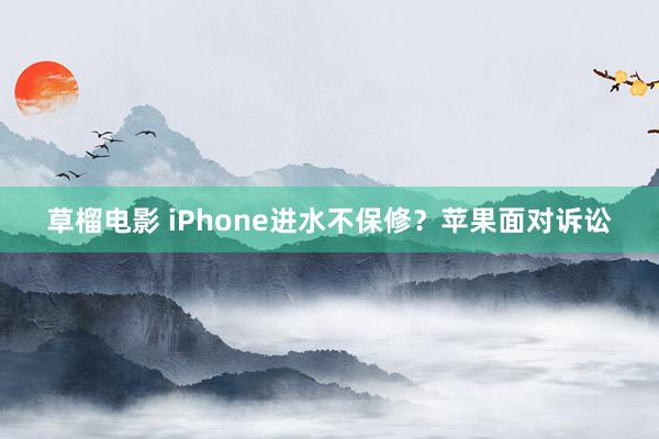 草榴电影 iPhone进水不保修？苹果面对诉讼