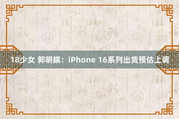 18少女 郭明錤：iPhone 16系列出货预估上调