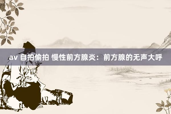 av 自拍偷拍 慢性前方腺炎：前方腺的无声大呼