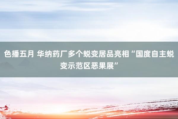 色播五月 华纳药厂多个蜕变居品亮相“国度自主蜕变示范区恶果展”