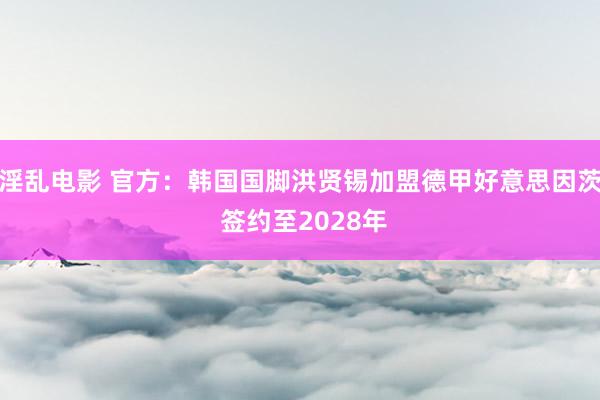 淫乱电影 官方：韩国国脚洪贤锡加盟德甲好意思因茨 签约至2028年