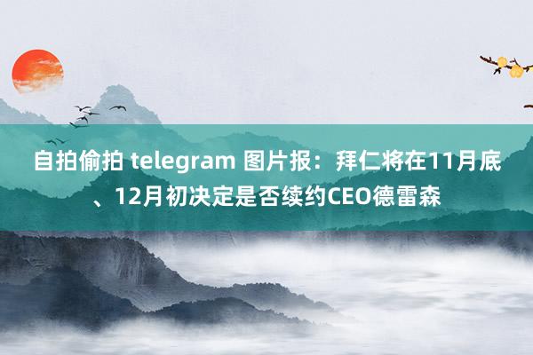 自拍偷拍 telegram 图片报：拜仁将在11月底、12月初决定是否续约CEO德雷森