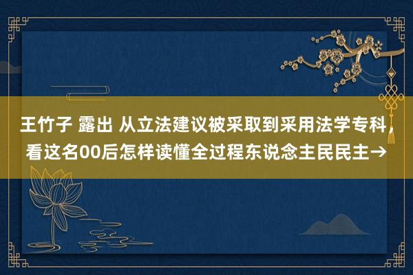 王竹子 露出 从立法建议被采取到采用法学专科，看这名00后怎样读懂全过程东说念主民民主→