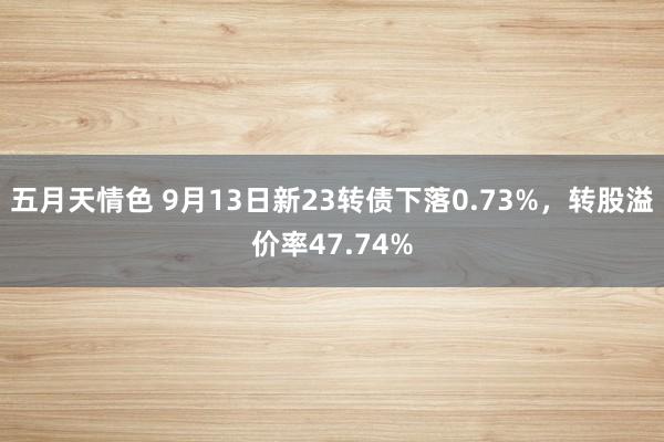 五月天情色 9月13日新23转债下落0.73%，转股溢价率47.74%