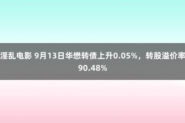 淫乱电影 9月13日华懋转债上升0.05%，转股溢价率90.48%