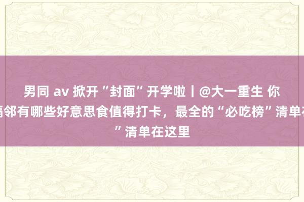 男同 av 掀开“封面”开学啦丨@大一重生 你学校隔邻有哪些好意思食值得打卡，最全的“必吃榜”清单在这里