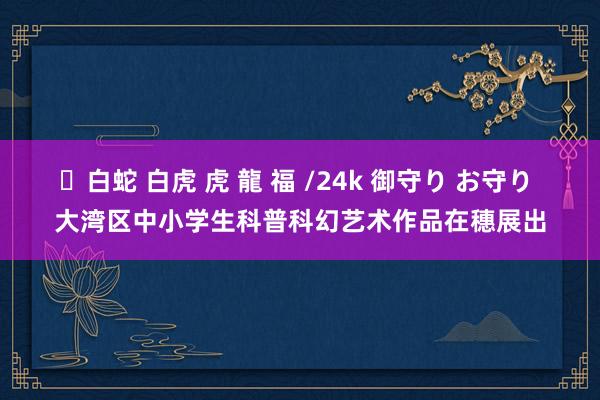 ✨白蛇 白虎 虎 龍 福 /24k 御守り お守り 大湾区中小学生科普科幻艺术作品在穗展出