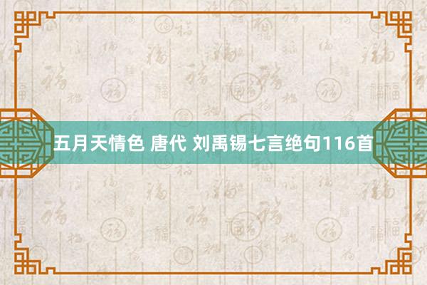 五月天情色 唐代 刘禹锡七言绝句116首