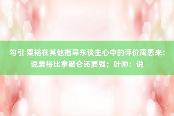 勾引 粟裕在其他指导东谈主心中的评价周恩来：说粟裕比拿破仑还要强；叶帅：说