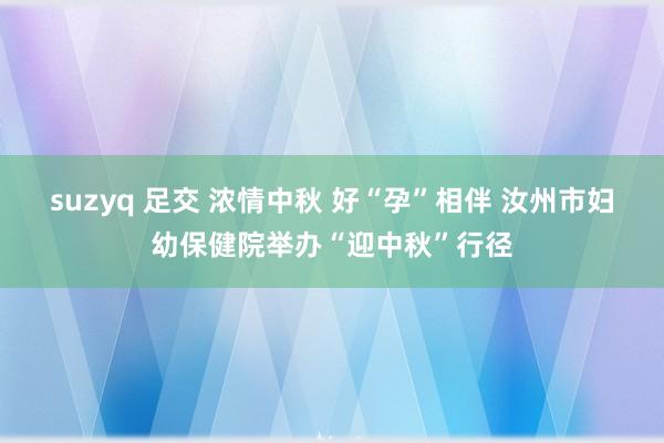 suzyq 足交 浓情中秋 好“孕”相伴 汝州市妇幼保健院举办“迎中秋”行径