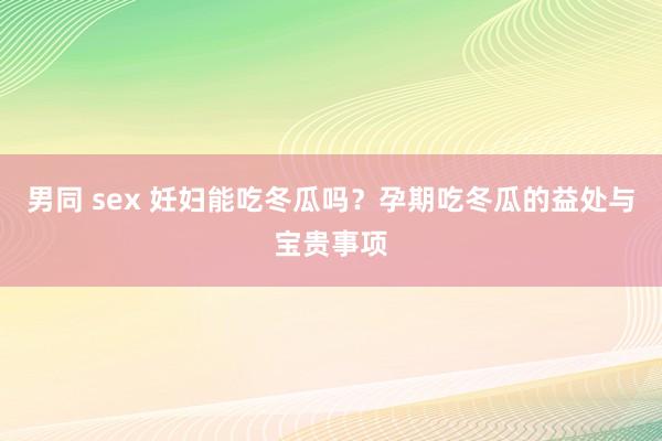 男同 sex 妊妇能吃冬瓜吗？孕期吃冬瓜的益处与宝贵事项