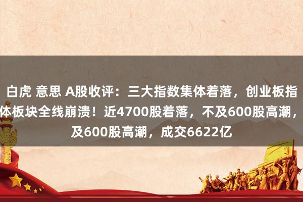 白虎 意思 A股收评：三大指数集体着落，创业板指跌3%，半导体板块全线崩溃！近4700股着落，不及600股高潮，成交6622亿