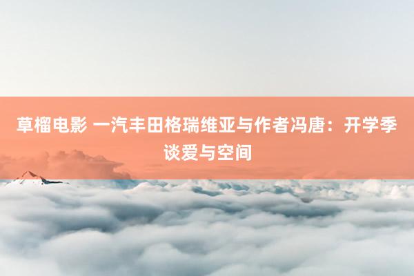 草榴电影 一汽丰田格瑞维亚与作者冯唐：开学季谈爱与空间