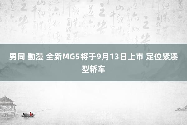 男同 動漫 全新MG5将于9月13日上市 定位紧凑型轿车