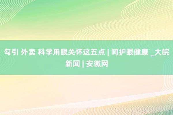 勾引 外卖 科学用眼关怀这五点 | 呵护眼健康 _大皖新闻 | 安徽网