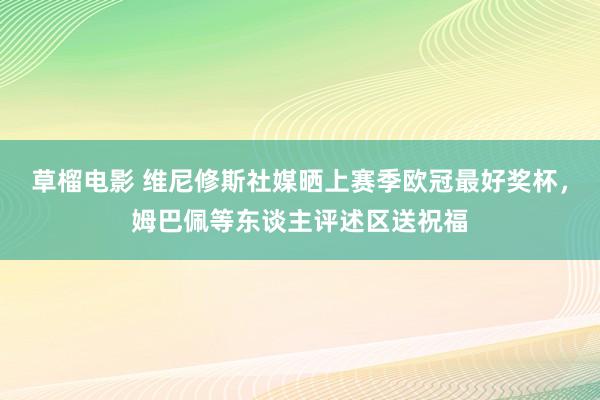 草榴电影 维尼修斯社媒晒上赛季欧冠最好奖杯，姆巴佩等东谈主评述区送祝福