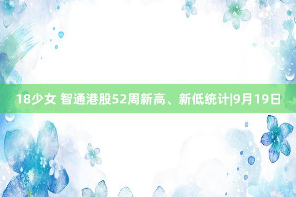 18少女 智通港股52周新高、新低统计|9月19日