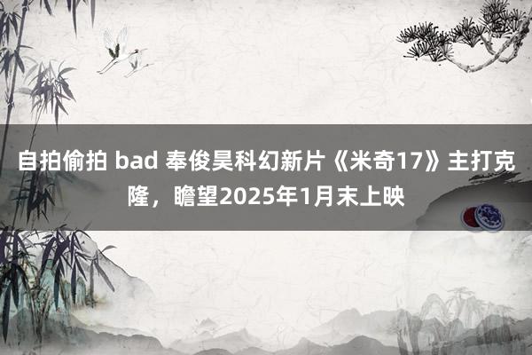 自拍偷拍 bad 奉俊昊科幻新片《米奇17》主打克隆，瞻望2025年1月末上映