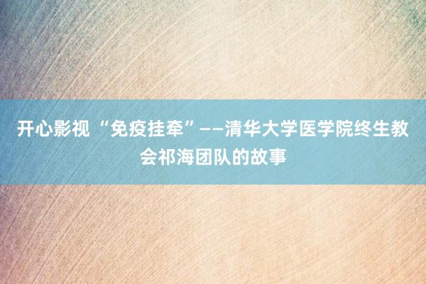 开心影视 “免疫挂牵”——清华大学医学院终生教会祁海团队的故事