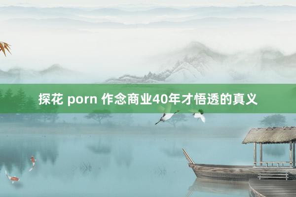 探花 porn 作念商业40年才悟透的真义