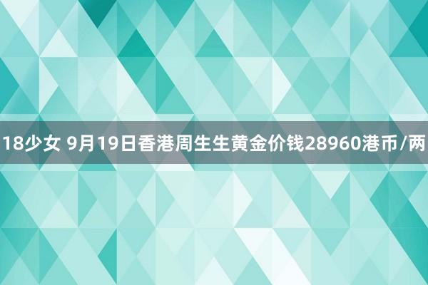 18少女 9月19日香港周生生黄金价钱28960港币/两