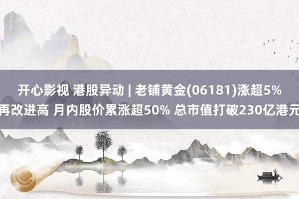 开心影视 港股异动 | 老铺黄金(06181)涨超5%再改进高 月内股价累涨超50% 总市值打破230亿港元