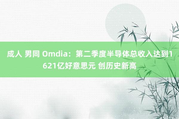 成人 男同 Omdia：第二季度半导体总收入达到1621亿好意思元 创历史新高