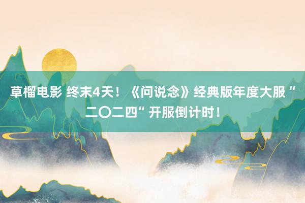 草榴电影 终末4天！《问说念》经典版年度大服“二〇二四”开服倒计时！