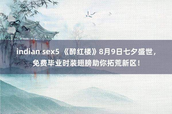 indian sex5 《醉红楼》8月9日七夕盛世，免费毕业时装翅膀助你拓荒新区！