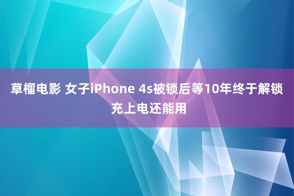 草榴电影 女子iPhone 4s被锁后等10年终于解锁 充上电还能用