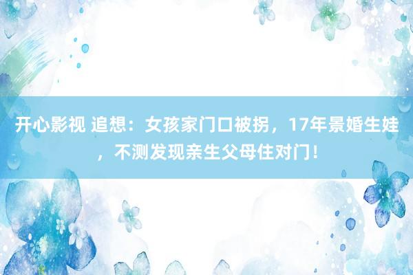 开心影视 追想：女孩家门口被拐，17年景婚生娃，不测发现亲生父母住对门！