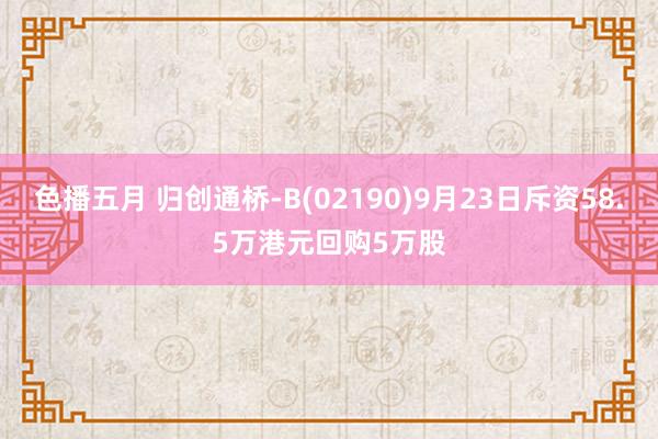 色播五月 归创通桥-B(02190)9月23日斥资58.5万港元回购5万股