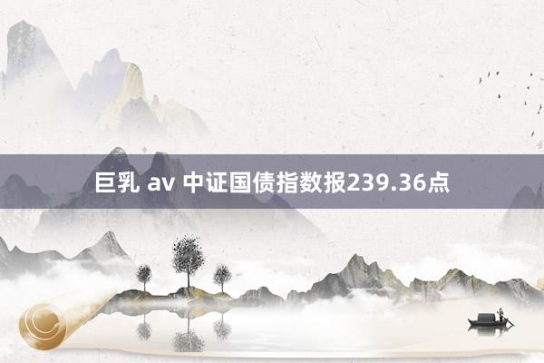 巨乳 av 中证国债指数报239.36点