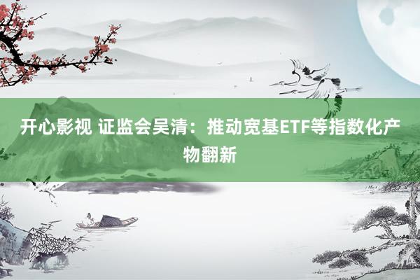 开心影视 证监会吴清：推动宽基ETF等指数化产物翻新