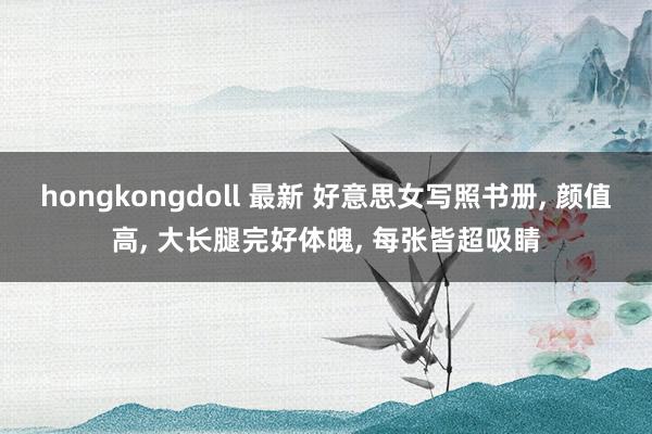 hongkongdoll 最新 好意思女写照书册， 颜值高， 大长腿完好体魄， 每张皆超吸睛