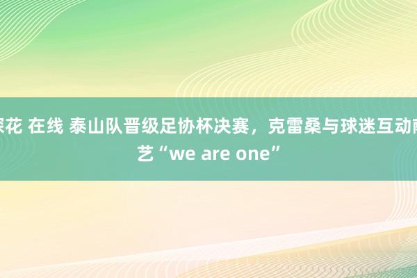 探花 在线 泰山队晋级足协杯决赛，克雷桑与球迷互动献艺“we are one”