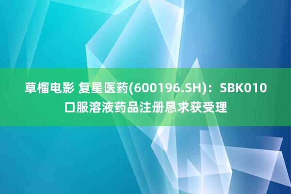 草榴电影 复星医药(600196.SH)：SBK010口服溶液药品注册恳求获受理