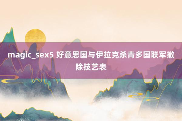 magic_sex5 好意思国与伊拉克杀青多国联军撤除技艺表